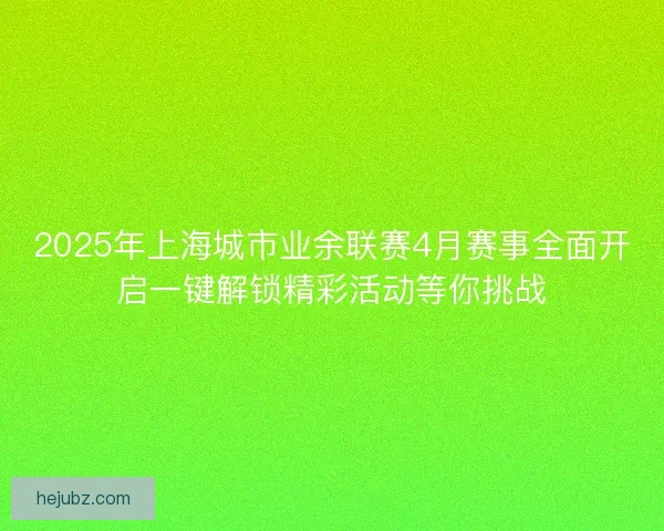 2025年上海城市业余联赛4月赛事全面开启一键解锁精彩活动等你挑战