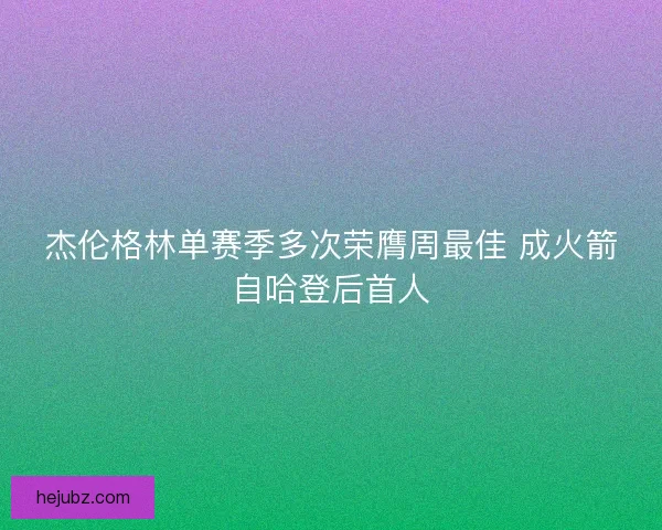 杰伦格林单赛季多次荣膺周最佳 成火箭自哈登后首人