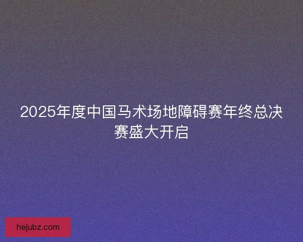 2025年度中国马术场地障碍赛年终总决赛盛大开启