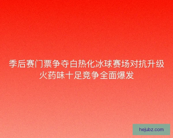 季后赛门票争夺白热化冰球赛场对抗升级火药味十足竞争全面爆发