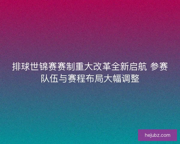 排球世锦赛赛制重大改革全新启航 参赛队伍与赛程布局大幅调整