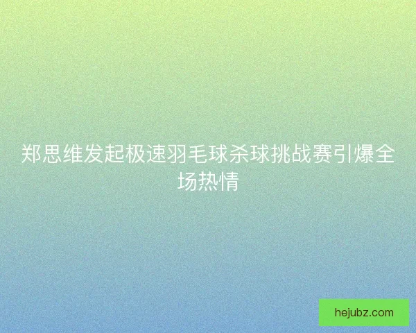 郑思维发起极速羽毛球杀球挑战赛引爆全场热情