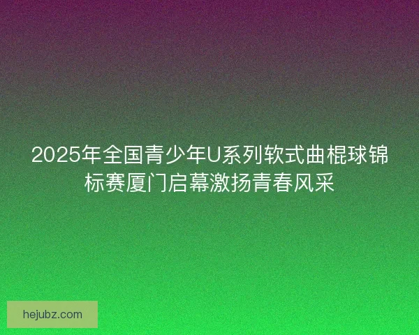 2025年全国青少年U系列软式曲棍球锦标赛厦门启幕激扬青春风采