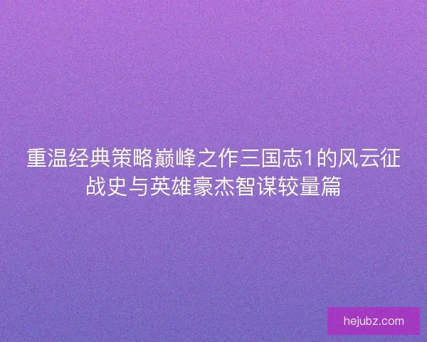 重温经典策略巅峰之作三国志1的风云征战史与英雄豪杰智谋较量篇