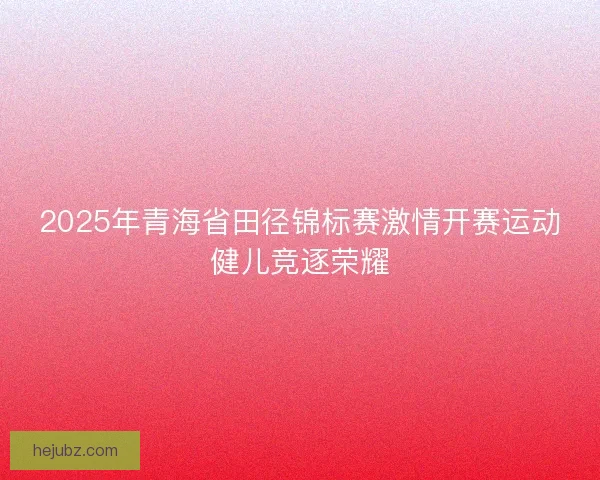 2025年青海省田径锦标赛激情开赛运动健儿竞逐荣耀