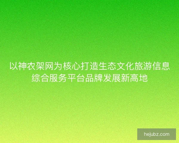 以神农架网为核心打造生态文化旅游信息综合服务平台品牌发展新高地