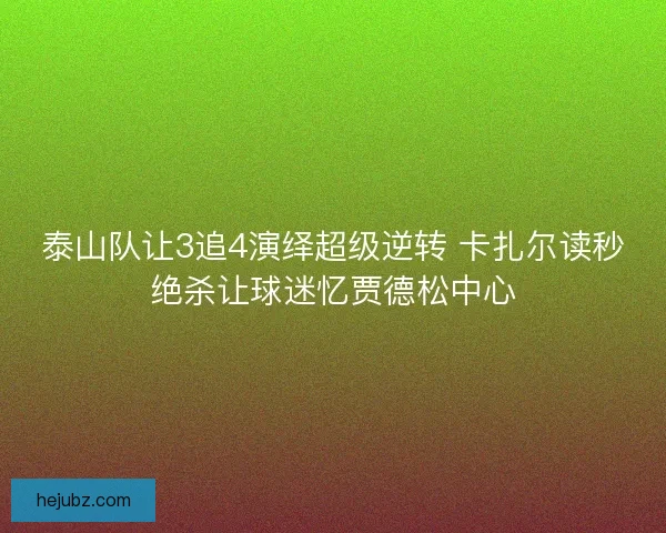 泰山队让3追4演绎超级逆转 卡扎尔读秒绝杀让球迷忆贾德松中心