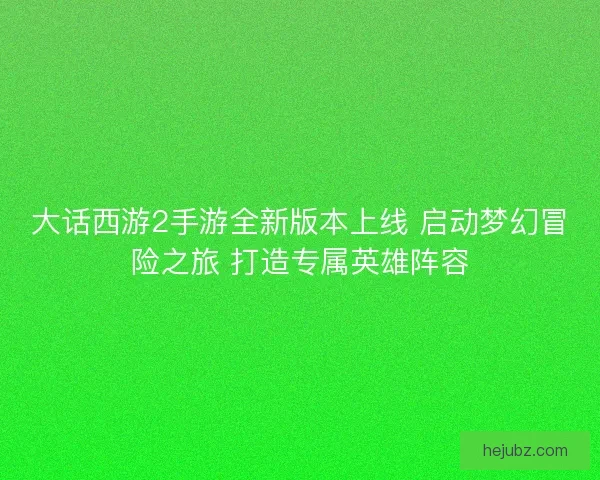 大话西游2手游全新版本上线 启动梦幻冒险之旅 打造专属英雄阵容 大话西游2手游全新版本上线 启动梦幻冒险之旅 打造专属英雄阵容