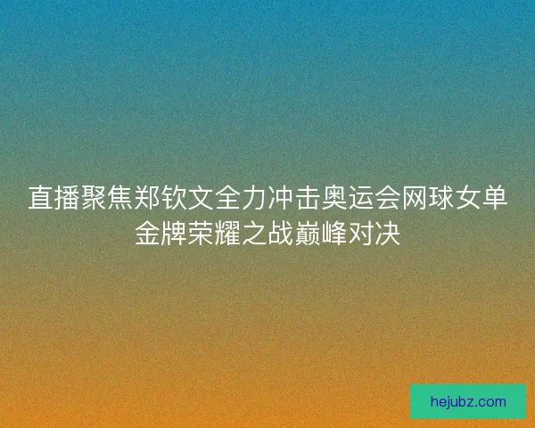 直播聚焦郑钦文全力冲击奥运会网球女单金牌荣耀之战巅峰对决