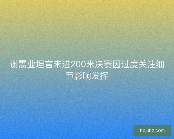 谢震业坦言未进200米决赛因过度关注细节影响发挥 谢震业坦言未进200米决赛因过度关注细节影响发挥