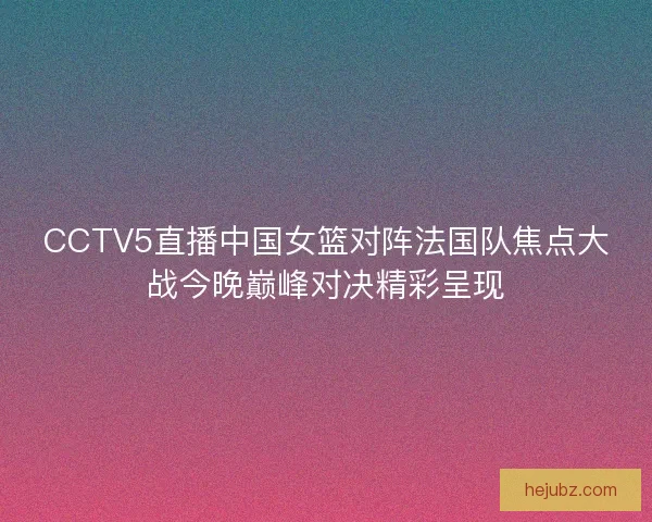 CCTV5直播中国女篮对阵法国队焦点大战今晚巅峰对决精彩呈现 CCTV5直播中国女篮对阵法国队焦点大战今晚巅峰对决精彩呈现
