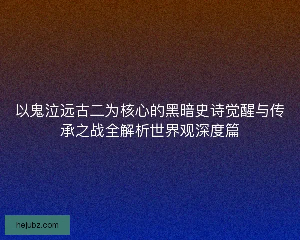 以鬼泣远古二为核心的黑暗史诗觉醒与传承之战全解析世界观深度篇 以鬼泣远古二为核心的黑暗史诗觉醒与传承之战全解析世界观深度篇