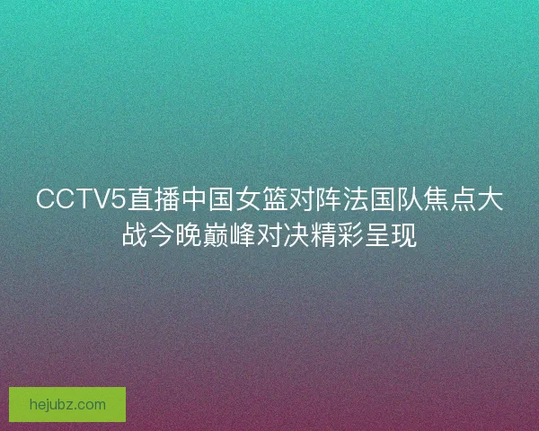 CCTV5直播中国女篮对阵法国队焦点大战今晚巅峰对决精彩呈现