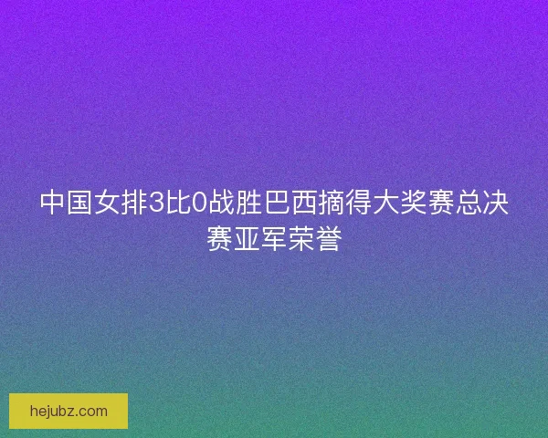 中国女排3比0战胜巴西摘得大奖赛总决赛亚军荣誉