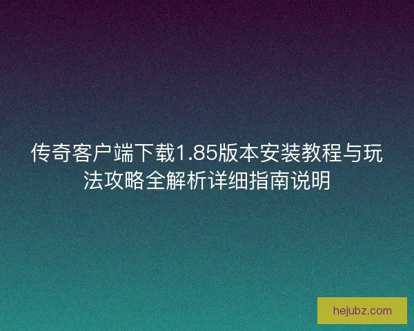 传奇客户端下载1.85版本安装教程与玩法攻略全解析详细指南说明