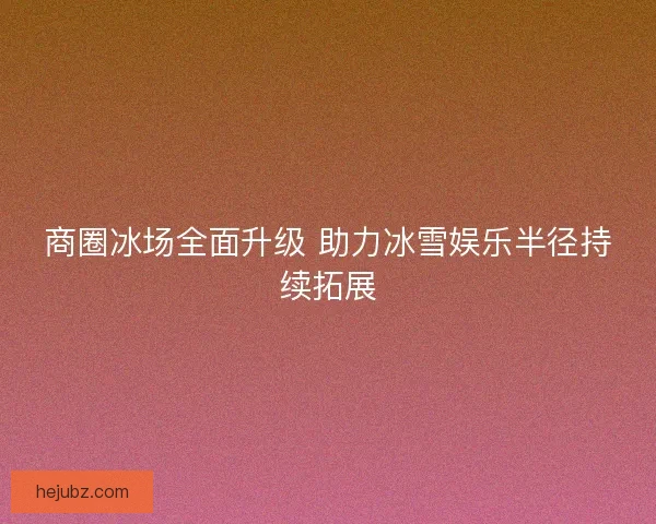 商圈冰场全面升级 助力冰雪娱乐半径持续拓展