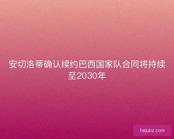 安切洛蒂确认续约巴西国家队合同将持续至2030年
