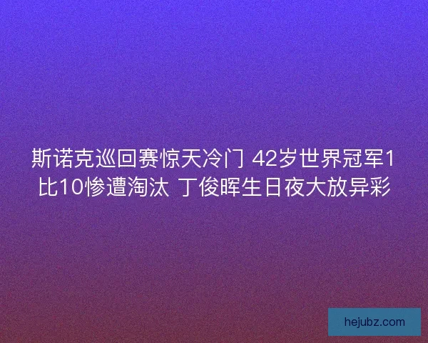 斯诺克巡回赛惊天冷门 42岁世界冠军1比10惨遭淘汰 丁俊晖生日夜大放异彩