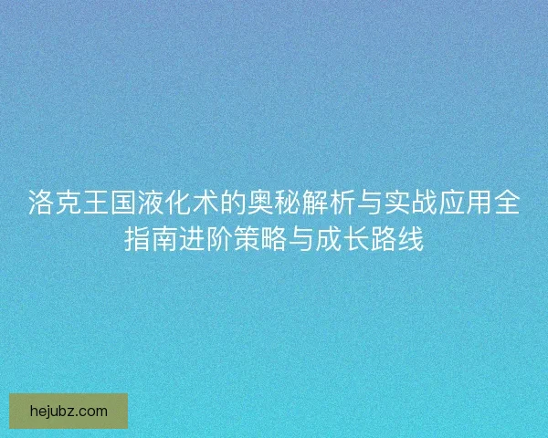 洛克王国液化术的奥秘解析与实战应用全指南进阶策略与成长路线