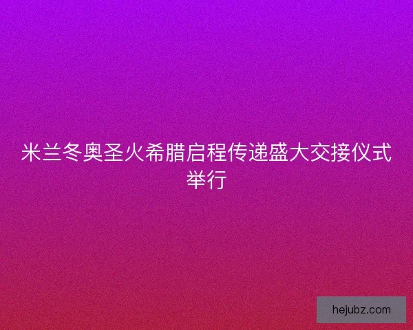 米兰冬奥圣火希腊启程传递盛大交接仪式举行