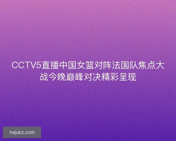 CCTV5直播中国女篮对阵法国队焦点大战今晚巅峰对决精彩呈现