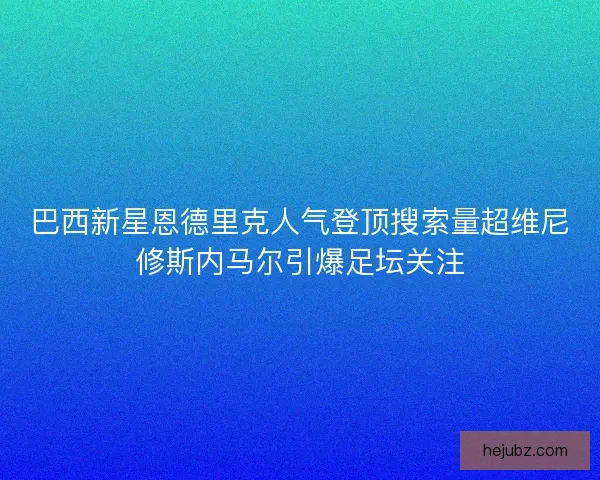 巴西新星恩德里克人气登顶搜索量超维尼修斯内马尔引爆足坛关注 巴西新星恩德里克人气登顶搜索量超维尼修斯内马尔引爆足坛关注