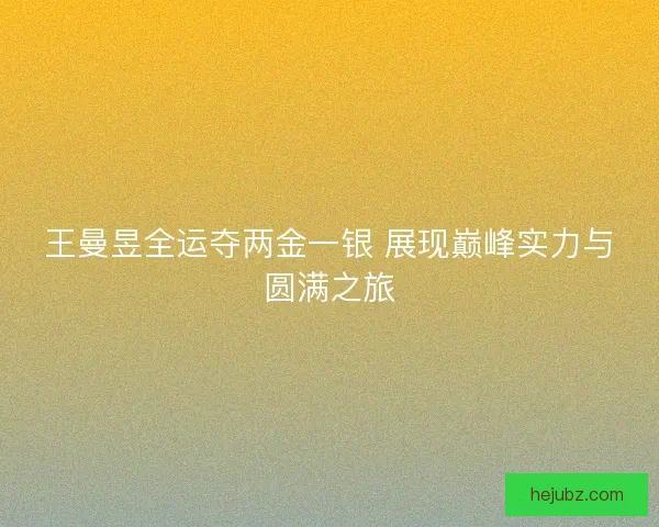 王曼昱全运夺两金一银 展现巅峰实力与圆满之旅 王曼昱全运夺两金一银 展现巅峰实力与圆满之旅
