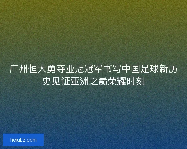 广州恒大勇夺亚冠冠军书写中国足球新历史见证亚洲之巅荣耀时刻 广州恒大勇夺亚冠冠军书写中国足球新历史见证亚洲之巅荣耀时刻